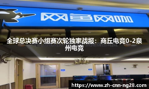 全球总决赛小组赛次轮独家战报：商丘电竞0-2泉州电竞