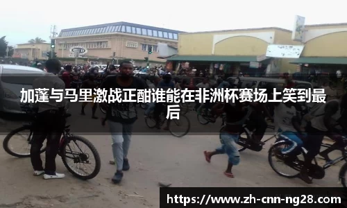 加蓬与马里激战正酣谁能在非洲杯赛场上笑到最后