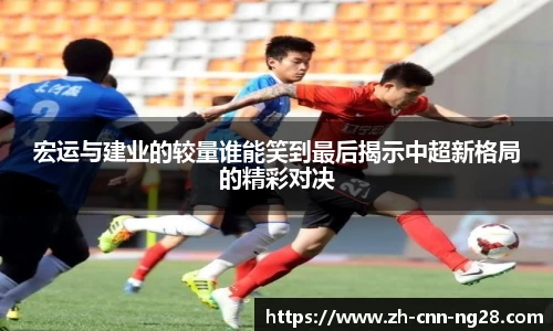 宏运与建业的较量谁能笑到最后揭示中超新格局的精彩对决