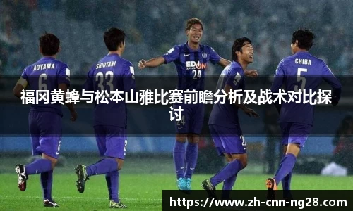 福冈黄蜂与松本山雅比赛前瞻分析及战术对比探讨
